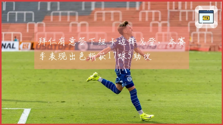拜仁有意签下纽卡边锋戈登，本赛季表现出色斩获17球5助攻
