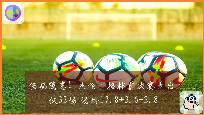 伤病隐患！杰伦·格林首次赛季出战仅32场 场均17.8+3.6+2.8