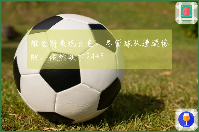 维金斯表现出色，尽管球队遭遇惨败，依然砍下24+5
