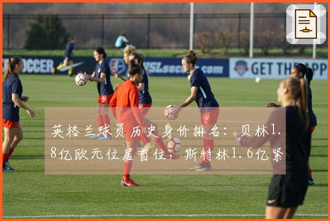 英格兰球员历史身价排名：贝林1.8亿欧元位居首位，斯特林1.6亿紧随其后