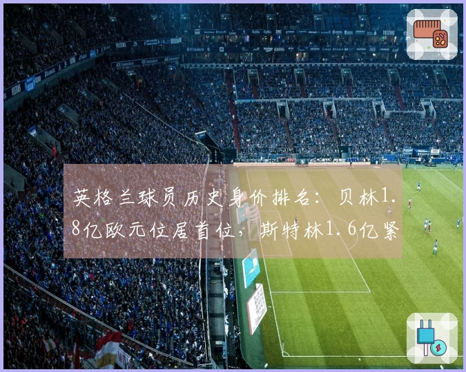 英格兰球员历史身价排名：贝林1.8亿欧元位居首位，斯特林1.6亿紧随其后