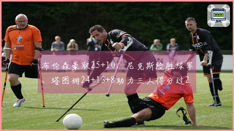 布伦森豪取25+10，尼克斯险胜绿军，塔图姆24+13+8助力三人得分过20