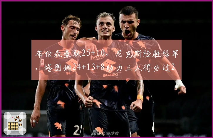 布伦森豪取25+10，尼克斯险胜绿军，塔图姆24+13+8助力三人得分过20