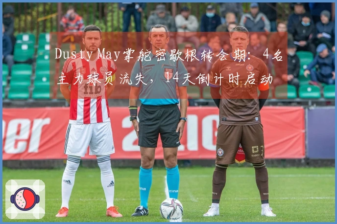 Dusty May掌舵密歇根转会期：4名主力球员流失，14天倒计时启动