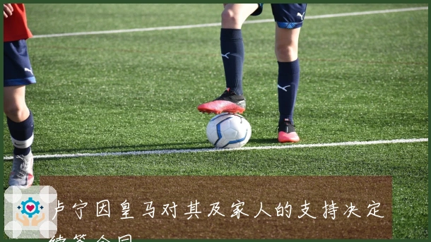 卢宁因皇马对其及家人的支持决定续签合同