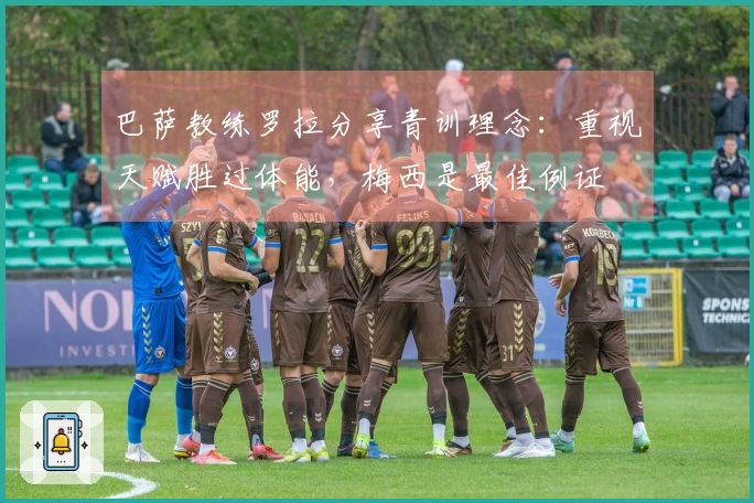 巴萨教练罗拉分享青训理念：重视天赋胜过体能，梅西是最佳例证