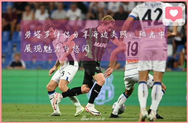 劳塔罗伴侣分享海边美照，阳光中展现魅力与悠闲
