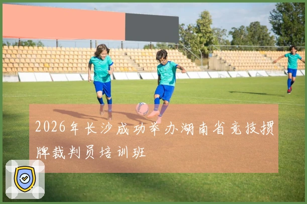 2026年长沙成功举办湖南省竞技掼牌裁判员培训班