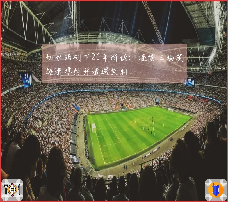 切尔西创下26年新低：连续三场英超遭零封并遭遇失利