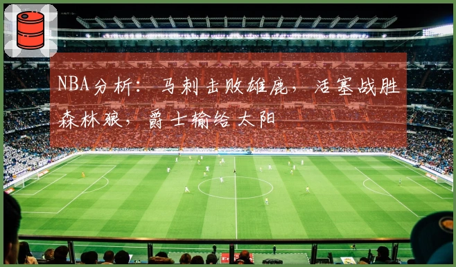 NBA分析：马刺击败雄鹿，活塞战胜森林狼，爵士输给太阳
