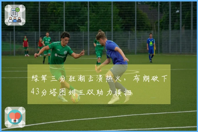 绿军三分狂潮击溃热火，布朗砍下43分塔图姆三双助力横扫