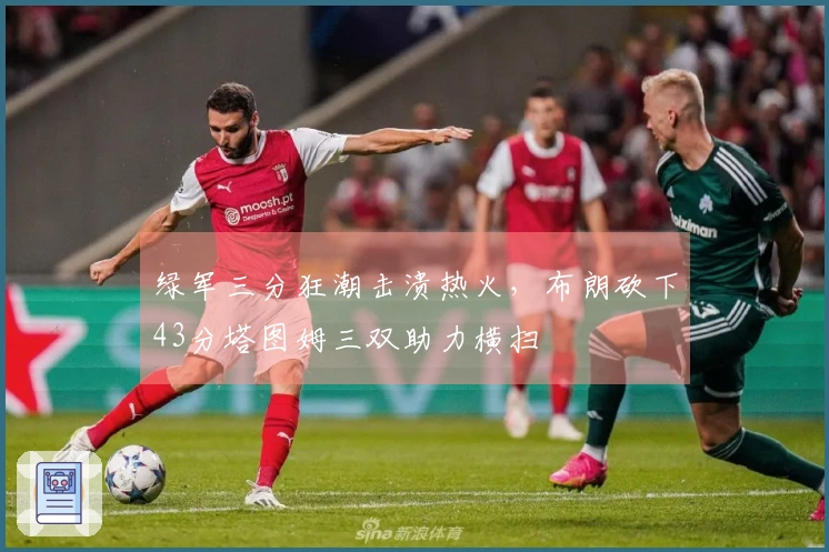 绿军三分狂潮击溃热火，布朗砍下43分塔图姆三双助力横扫