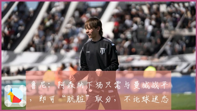 鲁尼：阿森纳下场只需与曼城战平，即可“肮脏”取分，不论球迷态度如何