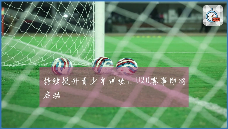 持续提升青少年训练，U20赛事即将启动