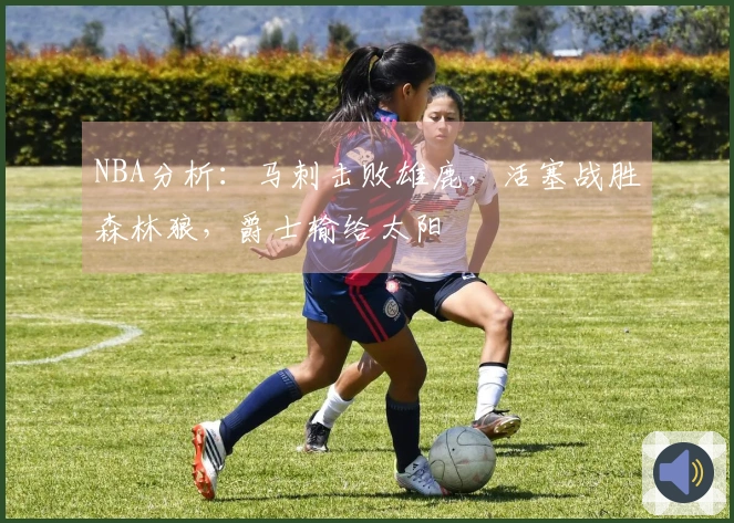 NBA分析：马刺击败雄鹿，活塞战胜森林狼，爵士输给太阳