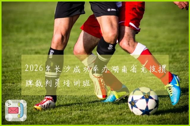 2026年长沙成功举办湖南省竞技掼牌裁判员培训班