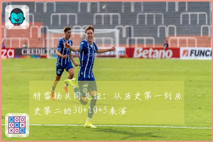 特雷杨共同见证：从历史第一到历史第二的30+10+5表演