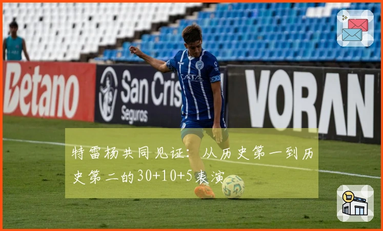 特雷杨共同见证：从历史第一到历史第二的30+10+5表演