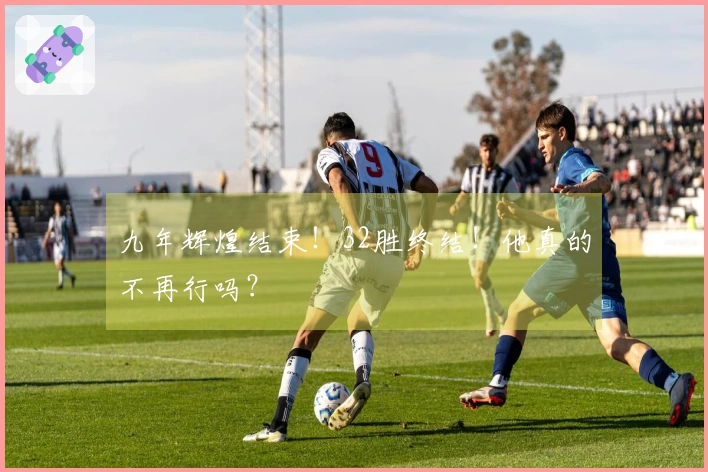 九年辉煌结束！32胜终结！他真的不再行吗？
