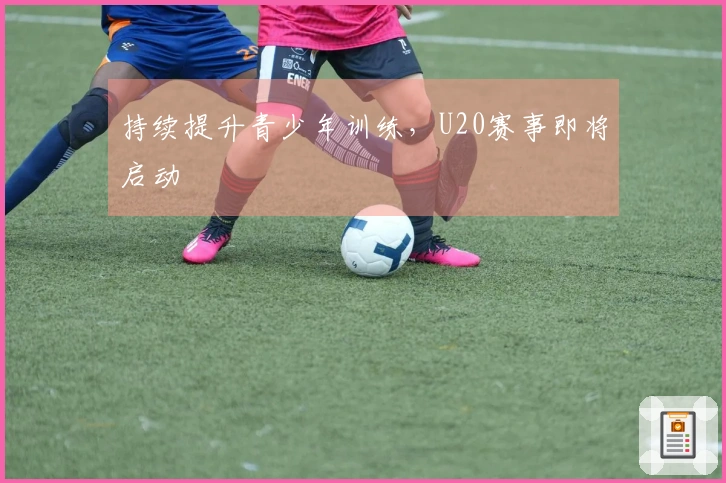 持续提升青少年训练，U20赛事即将启动